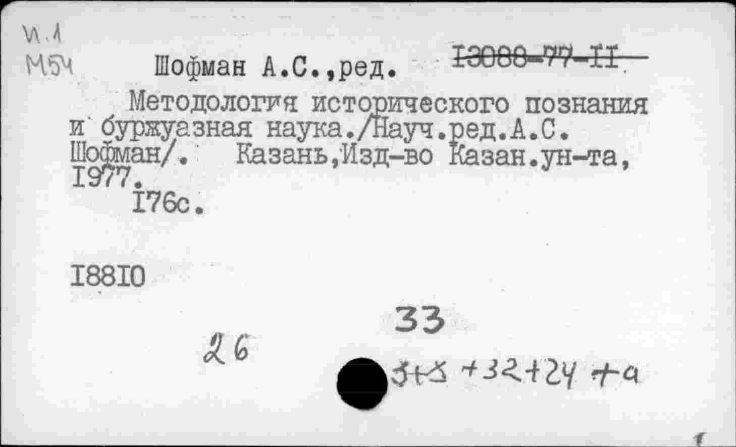 ﻿УМ Н5Ч
Шофман А.С.,ред.
13066-77-11.
Методология исторического познания и'буржуазная наука./Науч.ред.А.С. Шофман/. Казань,Изд-во Казан.ун-та,
176с.
18810
33